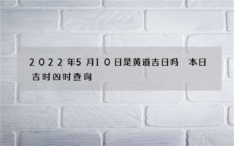 2022年5月10日是黄道吉日吗 本日吉时凶时查询